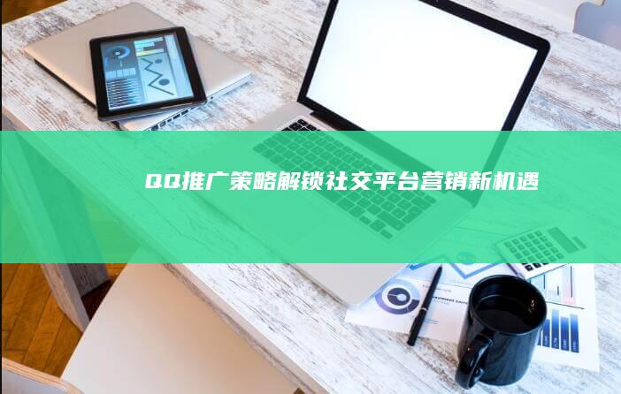 QQ推广策略：解锁社交平台营销新机遇